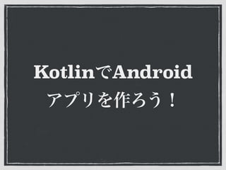 KotlinでAndroid 
アプリを作ろう！
 