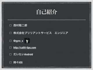 自己紹介
西村聡二郎
株式会社ブリリアントサービス エンジニア
@gyro_s
http://callit-tips.com
だいたいAndroid
時々iOS
 