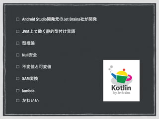 Android Studio開発元のJet Brains社が開発
JVM上で動く静的型付け言語
型推論
Null安全
不変値と可変値
SAM変換
lambda
かわいい
 