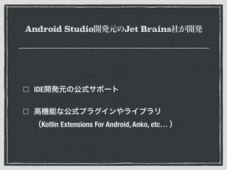 Android Studio開発元のJet Brains社が開発
IDE開発元の公式サポート
高機能な公式プラグインやライブラリ 
（Kotlin Extensions For Android, Anko, etc… ）
 