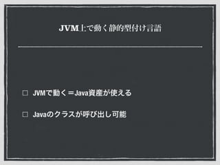 JVM上で動く静的型付け言語
JVMで動く＝Java資産が使える
Javaのクラスが呼び出し可能
 