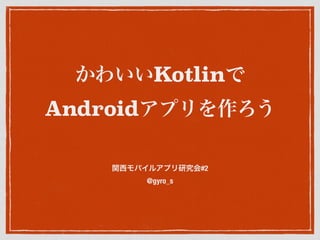 かわいいKotlinで
Androidアプリを作ろう
関西モバイルアプリ研究会#2
@gyro_s
 