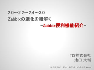 2.0～2.2～2.4～3.0
Zabbixの進化を紐解く
-Zabbix便利機能紹介-
TIS株式会社
池田 大輔
2015/5/23 オープンソースカンファレンス2015 Nagoya
 