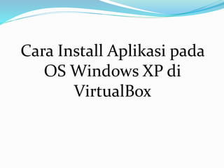 Cara Install Aplikasi pada
OS Windows XP di
VirtualBox
 