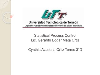 Statistical Process Control
Lic. Gerardo Edgar Mata Ortiz
Cynthia Azucena Ortiz Torres 3°D
 