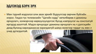 ЭДЛЭХЭД БЭРХ ЭРХ
 Мөн тэдний мэдээлэл олж авах эрхийг бүдүүлгээр зөрчиж буйгийн
илрэл. Гэхдээ тус телевизийн “Цагийн хүрд” хөтөлбөрөө л дохионы
орчуулагч, хэлмэрчээр хөрвүүлүүлдэгээс бусад нэвтрүүлэг нь сонсголгүй
иргэдэд хаалттай. Мэдээ орчуулдаг дохионы орчуулагч нь ч дэлгэцийн
доод буланд харагдахаасаа харагдахгүй шахуу жижгээр гардаг нь мөн л
учир дутагдалтай.
 