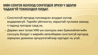 МӨН СОНГОХ БОЛООД СОНГОГДОХ ЭРХЭЭ Ч ЭДЭЛЖ
ЧАДАХГҮЙ ТОХИОЛДОЛ ГАРДАГ.
 Сонсголгүй иргэдэд тулгамдсан асуудал үүгээр
өндөрлөхгүй. Төрийн үйлчилгээ, яаралтай тусламж авахад
ч тэдэнд тулгарах саад их.
 Дөрвөн жил тутам УИХ-ын сонгууль мөн Ерөнхийлөгчийн
сонгууль болдог ч мөрийн хөтөлбөрөө сонсголгүй иргэдэд
зориулан дохионы орчуулгатайгаар хүргэдэг нь үгүй.
 