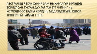 АВСТРАЛИД ЯВГАН ХҮНИЙ ЗАМ НЬ ХАРААГҮЙ ИРГЭДЭД
ЗОРИУЛСАН ТУСГАЙ ДУУ ГАРГАЖ ЗҮГ ЧИГИЙГ НЬ
ХӨТЛӨДГӨӨС ГАДНА ХӨЛД НЬ МЭДРЭГДЭХҮЙЦ ОВГОР,
ТОВГОРТОЙ БАЙДАГ ГЭНЭ.
 