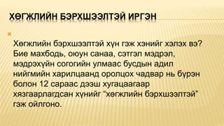 ХӨГЖЛИЙН БЭРХШЭЭЛТЭЙ ИРГЭН

Хөгжлийн бэрхшээлтэй хүн гэж хэнийг хэлэх вэ?
Бие махбодь, оюун санаа, сэтгэл мэдрэл,
мэдрэхүйн согогийн улмаас бусдын адил
нийгмийн харилцаанд оролцох чадвар нь бүрэн
болон 12 сараас дээш хугацаагаар
хязгаарлагдсан хүнийг “хөгжлийн бэрхшээлтэй”
гэж ойлгоно.
 