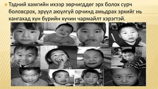  Тэдний хамгийн ихээр зөрчигддөг эрх болох сурч
боловсрох, эрүүл аюулгүй орчинд амьдрах эрхийг нь
хангахад хүн бүрийн хүчин чармайлт хэрэгтэй.
 