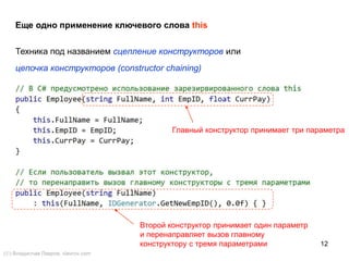 12
Еще одно применение ключевого слова this
Техника под названием сцепление конструкторов или
цепочка конструкторов (constructor chaining)
Второй конструктор принимает один параметр
и перенаправляет вызов главному
конструктору с тремя параметрами
Главный конструктор принимает три параметра
() Владислав Лавров, vlavrov.com
 