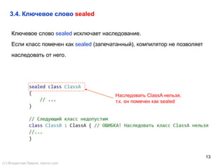 13
3.4. Ключевое слово sealed
Ключевое слово sealed исключает наследование.
Если класс помечен как sealed (запечатанный), компилятор не позволяет
наследовать от него.
Наследовать ClassA нельзя,
т.к. он помечен как sealed
() Владислав Лавров, vlavrov.com
 