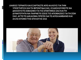 .ΚΑΘΩΣ ΓΕΡΝΑΤΕ ΚΑΙ ΕΞΑΡΤΑΣΤΕΑΠΟ ΑΛΛΟΥΣ ΓΙΑΤΗΝ
ΥΠΟΣΤΗΡΙΞΗ ΚΑΙΤΗ ΦΡΟΝΤΙ∆Α ΣΑΣ, ΕΞΑΚΟΛΟΥΘΕΙΤΕ ΝΑ
∆ΙΚΑΙΟΥΣΤΕ ΣΕΒΑΣΜΟ ΓΙΑΤΙΣ ΕΠΙΘΥΜΙΕΣ ΣΑΣ ΚΑΙΤΗ
∆ΥΝΑΤΟΤΗΤΑ ΝΑ ΠΑΙΡΝΕΤΕ ΕΣΕΙΣΤΙΣΑΠΟΦΑΣΕΙΣ ΓΙΑΤΗ ΖΩΗ
ΣΑΣ.ΑΥΤΟΤΟ ∆ΙΚΑΙΩΜΑ ΠΡΕΠΕΙ ΝΑΤΟ ΑΠΟΛΑΜΒΑΝΕΙ ΚΑΙ
ΑΛΛΟ ΑΤΟΜΟΤΗΣ ΕΠΙΛΟΓΗΣ ΣΑΣ
 