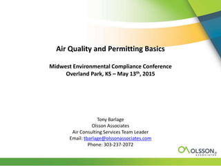 Air Quality and Permitting Basics
Midwest Environmental Compliance Conference
Overland Park, KS – May 13th, 2015
Tony Barlage
Olsson Associates
Air Consulting Services Team Leader
Email: tbarlage@olssonassociates.com
Phone: 303-237-2072
 