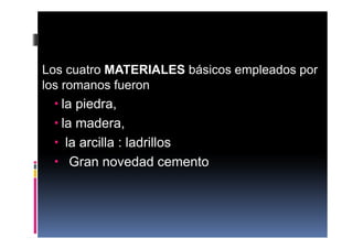 Los cuatro MATERIALES básicos empleados por
los romanos fueron
la piedra,
la madera,
la arcilla : ladrillos
Gran novedad cemento
 