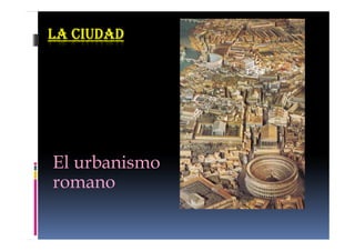 LA CIUDADLA CIUDADLA CIUDADLA CIUDAD
El urbanismo
romano
 