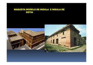 MAQUETA MODELO DE INSULA E INSULA DE
OSTIA
 