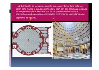 La distribución de las cargas permite que, en el interior de la cella, se
abran ocho nichos o exedras entre pilar y pilar, con dos columnas cerrando
los respectivos vanos. De cada una de las paredes de los macizos
intermedios sobresalen altares rematados por frontones triangulares o de
segmento de círculo.
 