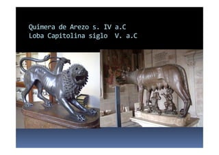 Quimera de Arezo s. IV a.C
Loba Capitolina siglo V. a.C
 