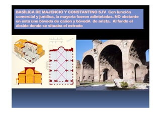 BASÍLICA DE MAJENCIO Y CONSTANTINO S.IV Con función
comercial y jurídica, la mayoria fueron adinteladas. NO obstante
en esta une bóveda de cañon y bóvedA de arista. Al fondo el
ábside donde se situaba el estrado
 