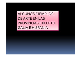 ALGUNOS EJEMPLOS
DE ARTE EN LAS
PROVINCIAS EXCEPTO
GALIA E HISPANIA
 