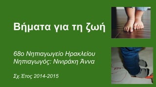 Βήματα για τη ζωή
68ο Νηπιαγωγείο Ηρακλείου
Νηπιαγωγός: Νινιράκη Άννα
Σχ.Έτος 2014-2015
 