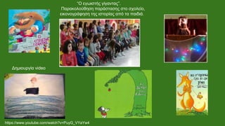 “Ο εγωιστής γίγαντας”.
Παρακολούθηση παράστασης στο σχολείο,
εικονογράφηση της ιστορίας από τα παιδιά.
Δημιουργία video
https://www.youtube.com/watch?v=PuyG_VYaYw4
 