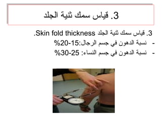 3‫الجلد‬ ‫ثنية‬ ‫سمك‬ ‫قياس‬ .Skin fold thickness.
-:‫الرجال‬ ‫جسم‬ ‫في‬ ‫الدهون‬ ‫نسبة‬15-20%
-:‫النساء‬ ‫جسم‬ ‫في‬ ‫الدهون‬ ‫نسبة‬25-30%
3‫الجلد‬ ‫ثنية‬ ‫سمك‬ ‫قياس‬ .3‫الجلد‬ ‫ثنية‬ ‫سمك‬ ‫قياس‬ .
 