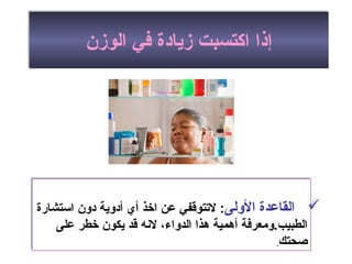 ‫الولى‬ ‫القاعدة‬‫استشارة‬ ‫دون‬ ‫أدوية‬ ‫أي‬ ‫اخذ‬ ‫عن‬ ‫لتتوقفي‬ :
‫على‬ ‫خطر‬ ‫يكون‬ ‫قد‬ ‫لنه‬ ،‫الدواء‬ ‫هذا‬ ‫أهمية‬ ‫الطبيب.ومعرفة‬
‫اصحتك‬.
‫الولى‬ ‫القاعدة‬‫استشارة‬ ‫دون‬ ‫أدوية‬ ‫أي‬ ‫اخذ‬ ‫عن‬ ‫لتتوقفي‬ :
‫على‬ ‫خطر‬ ‫يكون‬ ‫قد‬ ‫لنه‬ ،‫الدواء‬ ‫هذا‬ ‫أهمية‬ ‫الطبيب.ومعرفة‬
‫اصحتك‬.
‫الومزن‬ ‫في‬ ‫مزيادة‬ ‫اكتسبت‬ ‫إذا‬‫الومزن‬ ‫في‬ ‫مزيادة‬ ‫اكتسبت‬ ‫إذا‬
 