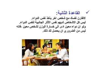 :‫الثانية‬ ‫القاعدة‬
.‫الدواء‬ ‫نفس‬ ‫يأخذ‬ ‫اخر‬ ‫نشخص‬ ‫مع‬ ‫نفسك‬ ‫لتقارن‬
.‫الدواء‬ ‫لنفس‬ ‫الجانبية‬ ‫الثار‬ ‫نفس‬ ‫لديهم‬ ‫النشخاص‬ ‫كل‬ ‫ليس‬
‫،فانه‬ ‫معين‬ ‫لشخص‬ ‫الومزن‬ ‫خسارة‬ ‫الى‬ ‫ادى‬ ‫معين‬ ‫دواء‬ ‫ان‬ ‫ولو‬
.‫ذلك‬ ‫لك‬ ‫يحصل‬ ‫ان‬ ‫الضروري‬ ‫من‬ ‫ليس‬
 