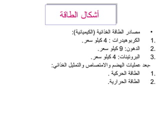 ‫الطاقة‬ ‫أشكال‬‫الطاقة‬ ‫أشكال‬
•:(‫)الكيميائية‬ ‫الغذائية‬ ‫الطاقة‬ ‫مصادر‬
1.: ‫الكربوهيدرات‬4.‫سعر‬ ‫كيلو‬
2.:‫الدهون‬9.‫سعر‬ ‫كيلو‬
3.:‫البروتينات‬4.‫سعر‬ ‫كيلو‬
:‫الغذائي‬ ‫والتمثيل‬ ‫والمتصاص‬ ‫الهضم‬ ‫معمليات‬ ‫-بعد‬
1.. ‫الحركية‬ ‫الطاقة‬
2..‫الحرارية‬ ‫الطاقة‬
 