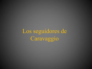 Los seguidores de
Caravaggio
 