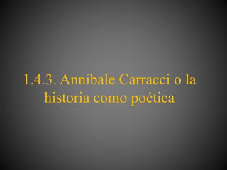1.4.3. Annibale Carracci o la
historia como poética
 