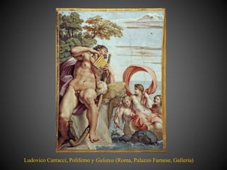 Ludovico Carracci, Polifemo y Galatea (Roma, Palazzo Farnese, Galleria)
 
