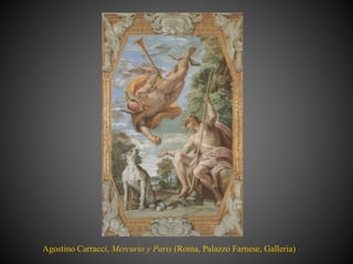Agostino Carracci, Mercurio y Paris (Roma, Palazzo Farnese, Galleria)
 