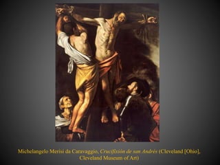 Michelangelo Merisi da Caravaggio, Crucifixión de san Andrés (Cleveland [Ohio],
Cleveland Museum of Art)
 