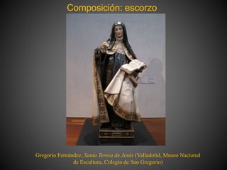 Composición: escorzo
Gregorio Fernández, Santa Teresa de Jesús (Valladolid, Museo Nacional
de Escultura, Colegio de San Gregorio)
 