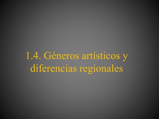1.4. Géneros artísticos y
diferencias regionales
 