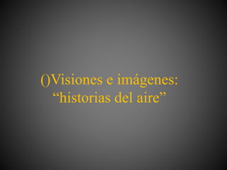 ()Visiones e imágenes:
“historias del aire”
 