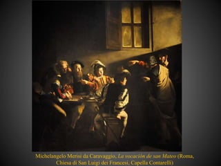 Michelangelo Merisi da Caravaggio, La vocación de san Mateo (Roma,
Chiesa di San Luigi dei Francesi, Capella Contarelli)
 