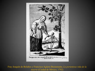 Fray Joaquín de Bolaños y Francisco Agüera Bustamante, La portentosa vida de la
muerte (Ciudad de México, 1792)
 
