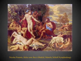 Nicolas Poussin, Midas ante Baco (Madrid, Múnich, Schloß Nymphenburg)
 