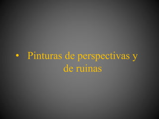 • Pinturas de perspectivas y
de ruinas
 