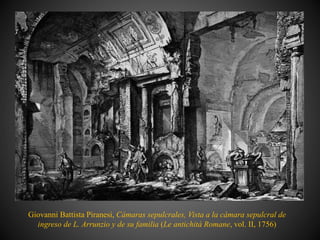 Giovanni Battista Piranesi, Cámaras sepulcrales, Vista a la cámara sepulcral de
ingreso de L. Arrunzio y de su familia (Le antichità Romane, vol. II, 1756)
 