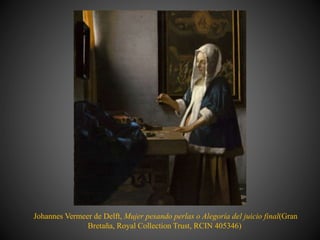 Johannes Vermeer de Delft, Mujer pesando perlas o Alegoría del juicio final(Gran
Bretaña, Royal Collection Trust, RCIN 405346)
 