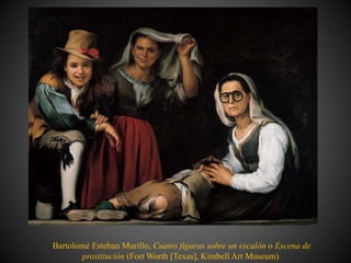 Bartolomé Esteban Murillo, Cuatro figuras sobre un escalón o Escena de
prostitución (Fort Worth [Texas], Kimbell Art Museum)
 