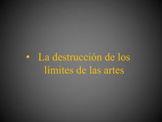 • La destrucción de los
límites de las artes
 