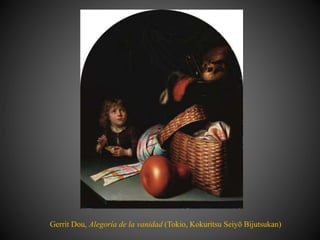 Gerrit Dou, Alegoría de la vanidad (Tokio, Kokuritsu Seiyō Bijutsukan)
 