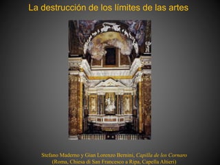La destrucción de los límites de las artes
Stefano Maderno y Gian Lorenzo Bernini, Capilla de los Cornaro
(Roma, Chiesa di San Francesco a Ripa, Capella Altieri)
 