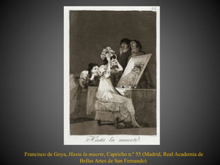 Francisco de Goya, Hasta la muerte, Capricho n.º 55 (Madrid, Real Academia de
Bellas Artes de San Fernando)
 